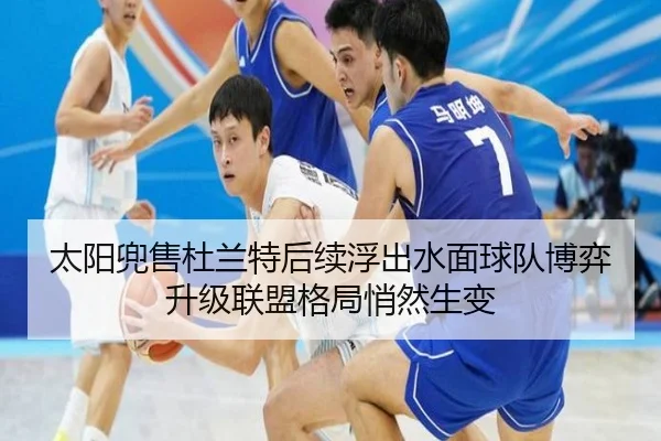太阳兜售杜兰特后续浮出水面球队博弈升级联盟格局悄然生变 | Kering
